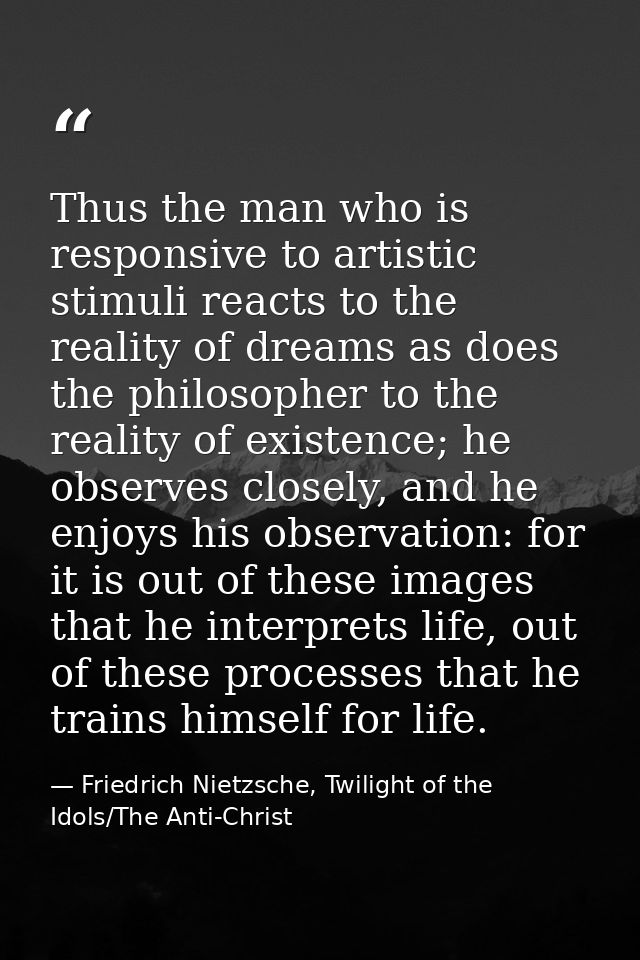 Thus the man who is responsive to artistic stimuli reacts to the reality of dreams as does the philosopher to the realit — Friedrich Nietzsche, Twilight of the Idols/The Anti-Christ