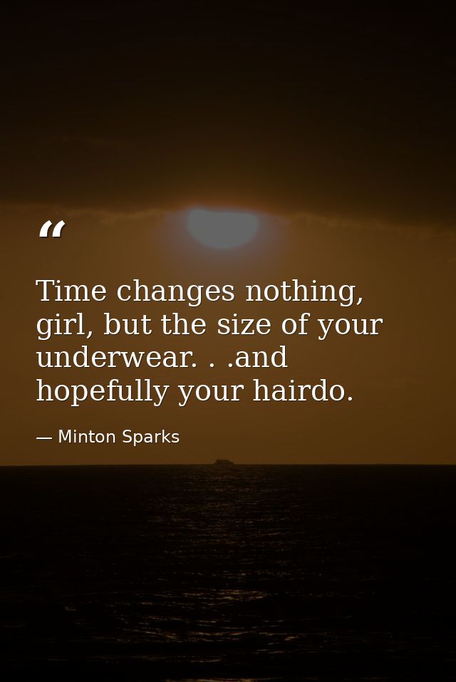 Time changes nothing, girl, but the size of your underwear. . .and hopefully your hairdo. — Minton Sparks