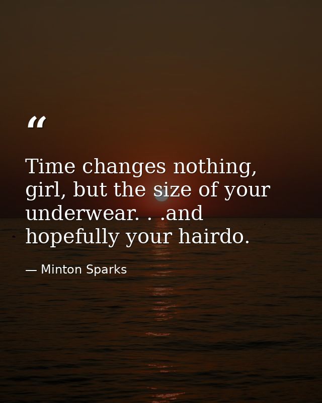 Time changes nothing, girl, but the size of your underwear. . .and hopefully your hairdo. — Minton Sparks