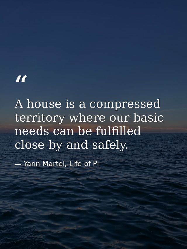 A house is a compressed territory where our basic needs can be fulfilled close by and safely. — Yann Martel, Life of Pi