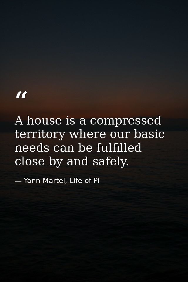 A house is a compressed territory where our basic needs can be fulfilled close by and safely. — Yann Martel, Life of Pi