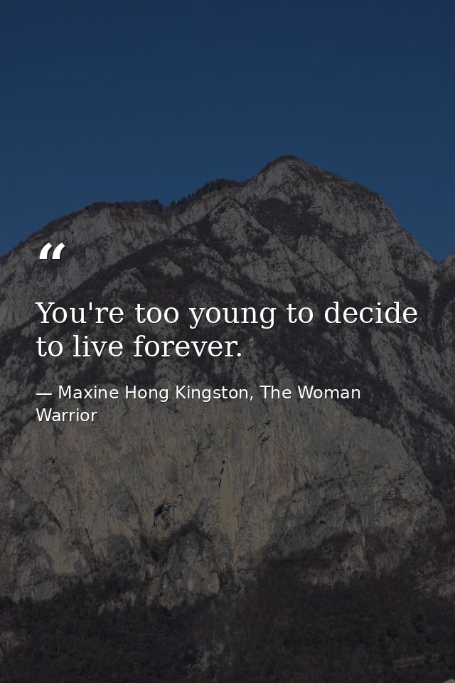 You're too young to decide to live forever. — Maxine Hong Kingston, The Woman Warrior