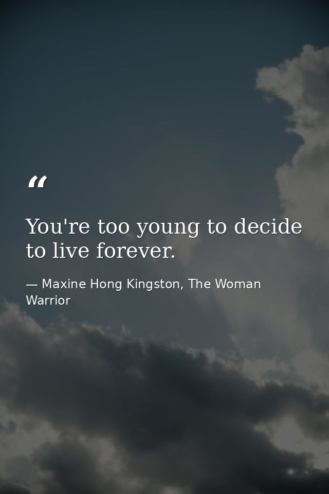 You're too young to decide to live forever. — Maxine Hong Kingston, The Woman Warrior