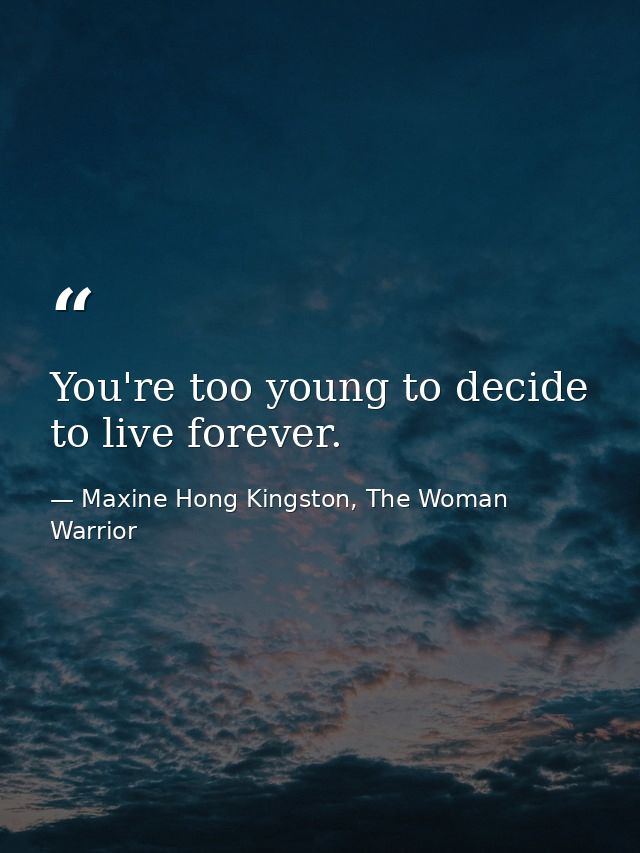 You're too young to decide to live forever. — Maxine Hong Kingston, The Woman Warrior