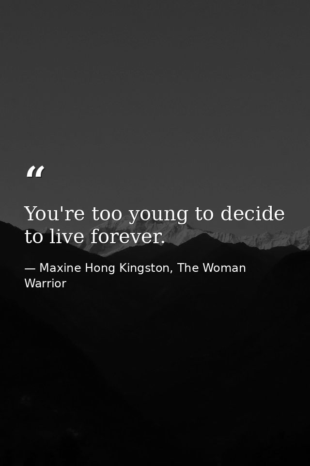 You're too young to decide to live forever. — Maxine Hong Kingston, The Woman Warrior