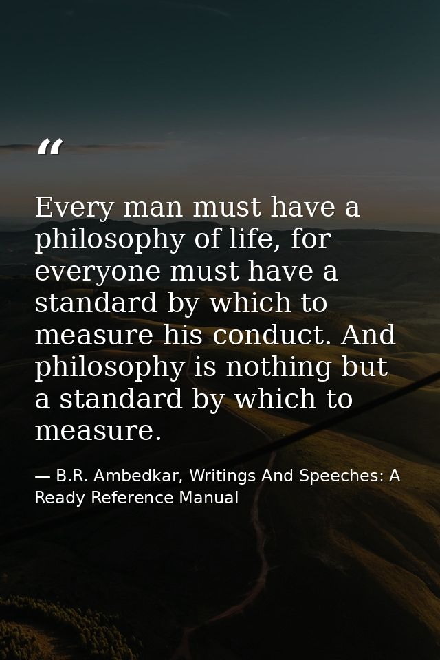 Every man must have a philosophy of life, for everyone must have a standard by which to measure his conduct. And philoso — B.R. Ambedkar, Writings And Speeches: A Ready Reference Manual