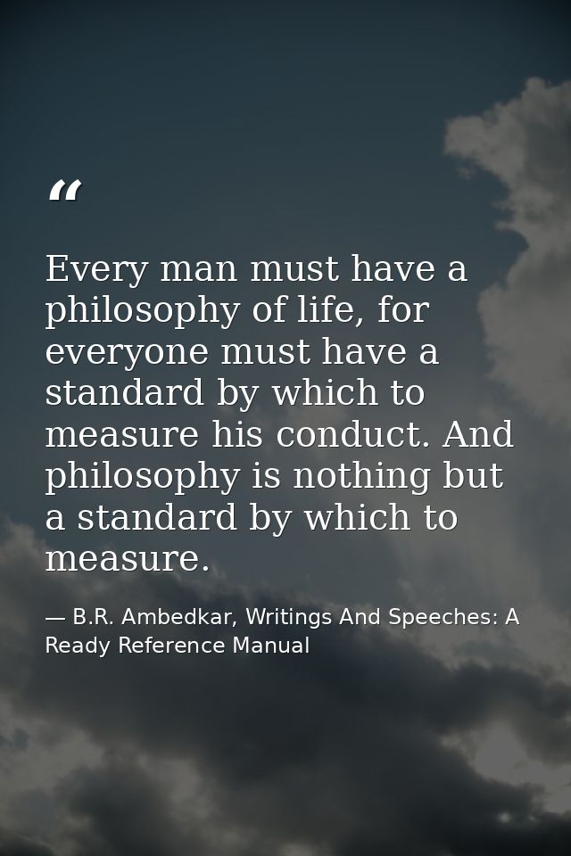 Every man must have a philosophy of life, for everyone must have a standard by which to measure his conduct. And philoso — B.R. Ambedkar, Writings And Speeches: A Ready Reference Manual