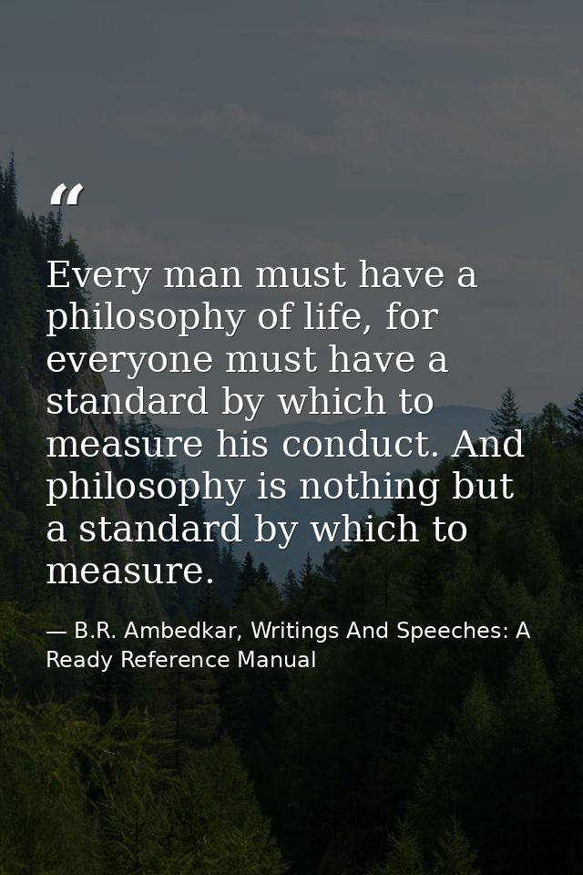 Every man must have a philosophy of life, for everyone must have a standard by which to measure his conduct. And philoso — B.R. Ambedkar, Writings And Speeches: A Ready Reference Manual