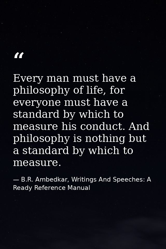 Every man must have a philosophy of life, for everyone must have a standard by which to measure his conduct. And philoso — B.R. Ambedkar, Writings And Speeches: A Ready Reference Manual