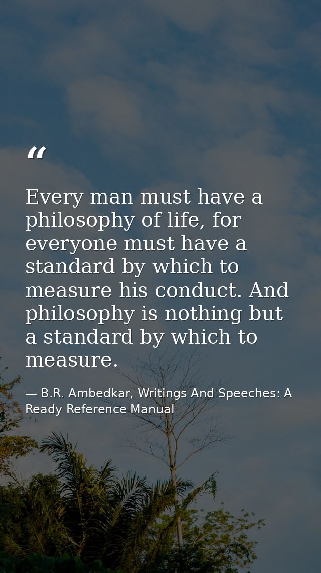 Every man must have a philosophy of life, for everyone must have a standard by which to measure his conduct. And philoso — B.R. Ambedkar, Writings And Speeches: A Ready Reference Manual