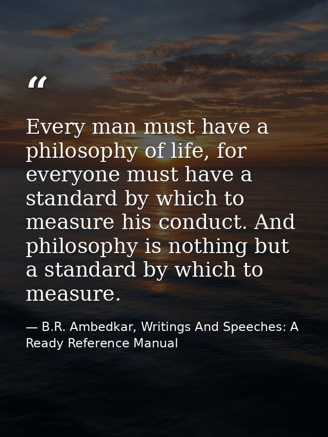 Every man must have a philosophy of life, for everyone must have a standard by which to measure his conduct. And philoso — B.R. Ambedkar, Writings And Speeches: A Ready Reference Manual