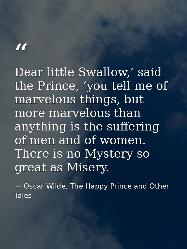 Dear little Swallow,’ said the Prince, ‘you tell me of marvelous things, but more marvelous than anything is the sufferi — Oscar Wilde, The Happy Prince and Other Tales