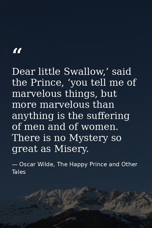 Dear little Swallow,’ said the Prince, ‘you tell me of marvelous things, but more marvelous than anything is the sufferi — Oscar Wilde, The Happy Prince and Other Tales