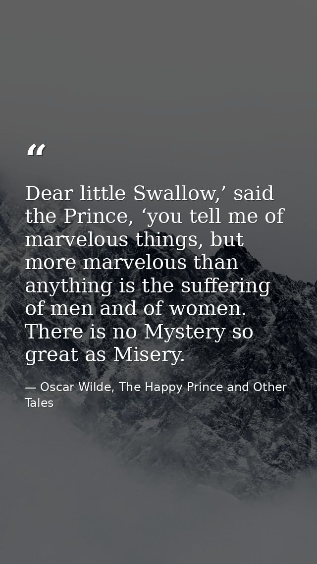 Dear little Swallow,’ said the Prince, ‘you tell me of marvelous things, but more marvelous than anything is the sufferi — Oscar Wilde, The Happy Prince and Other Tales