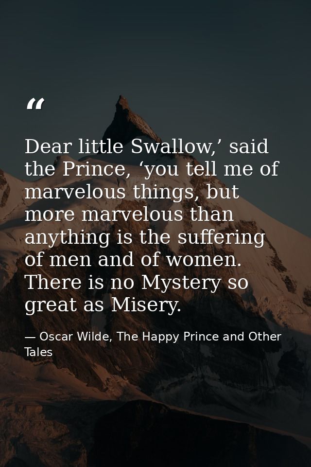 Dear little Swallow,’ said the Prince, ‘you tell me of marvelous things, but more marvelous than anything is the sufferi — Oscar Wilde, The Happy Prince and Other Tales
