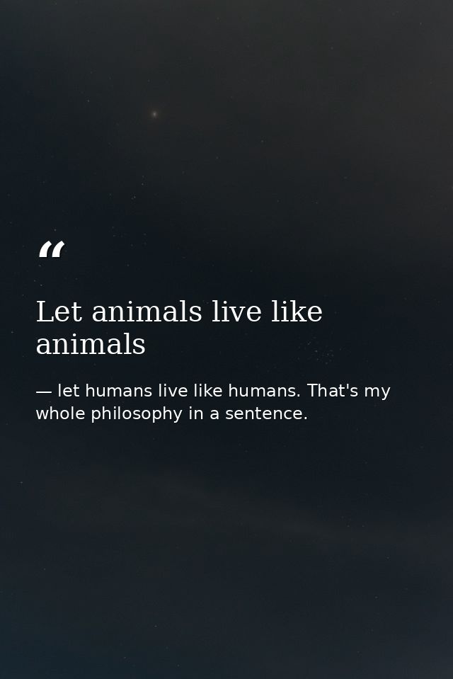 Let animals live like animals — let humans live like humans. That's my whole philosophy in a sentence.