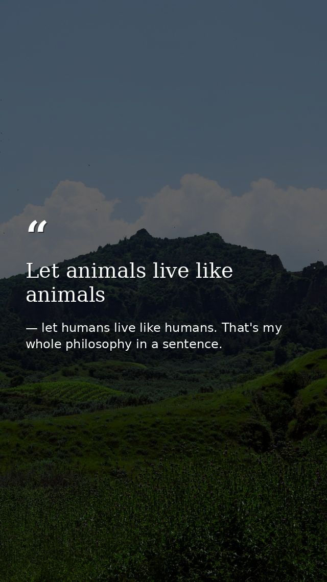 Let animals live like animals — let humans live like humans. That's my whole philosophy in a sentence.