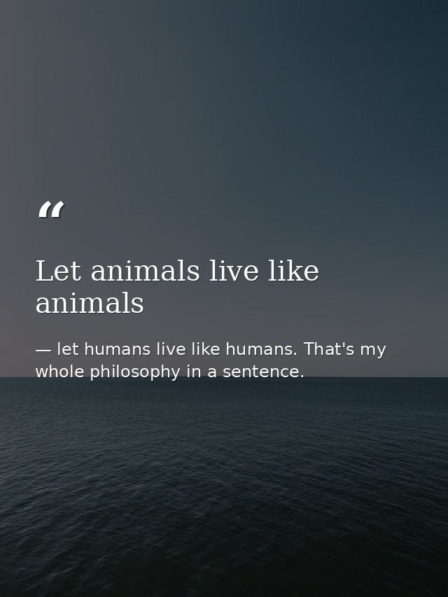 Let animals live like animals — let humans live like humans. That's my whole philosophy in a sentence.