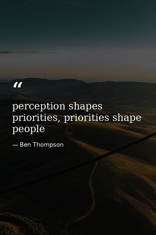 perception shapes priorities, priorities shape people — Ben Thompson