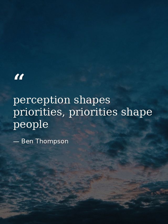 perception shapes priorities, priorities shape people — Ben Thompson