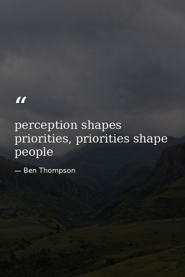 perception shapes priorities, priorities shape people — Ben Thompson