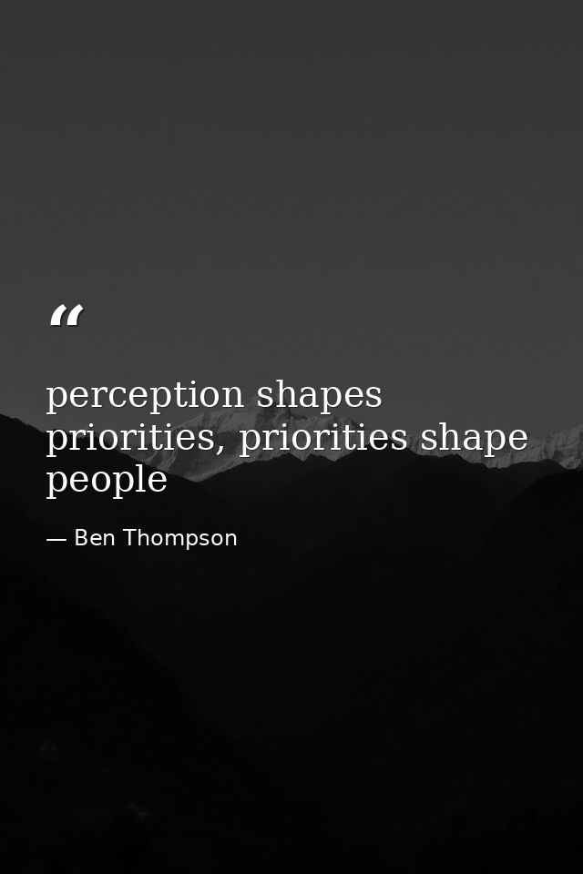 perception shapes priorities, priorities shape people — Ben Thompson