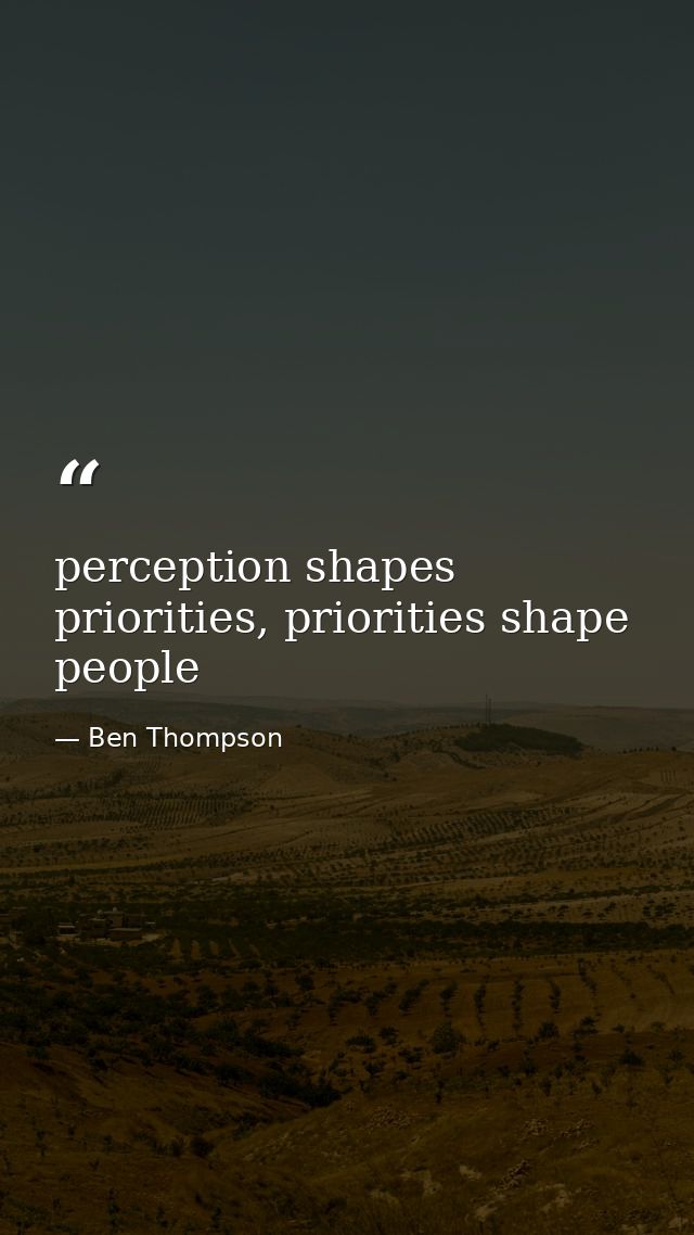 perception shapes priorities, priorities shape people — Ben Thompson