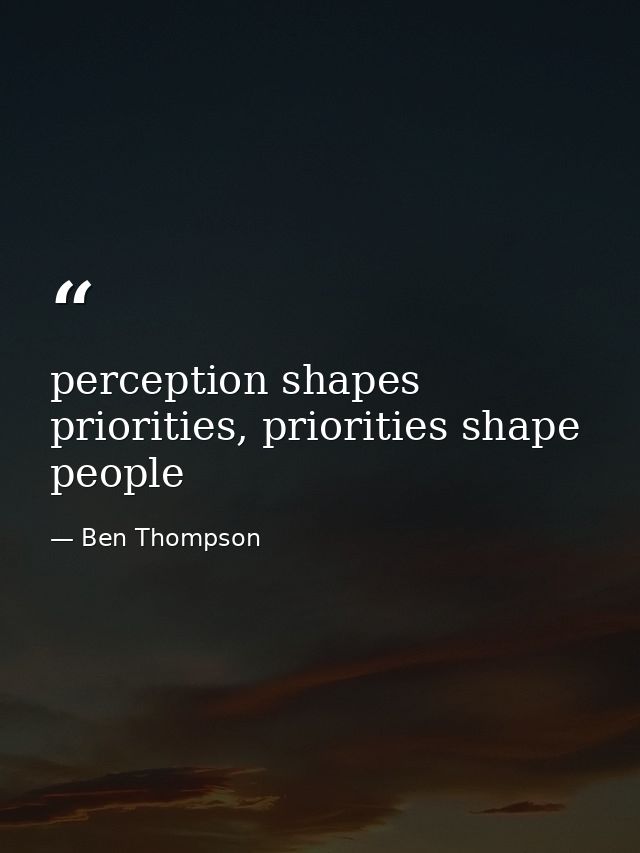 perception shapes priorities, priorities shape people — Ben Thompson