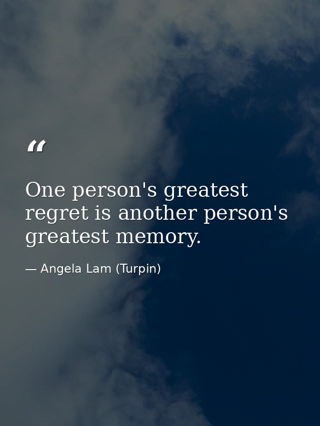 One person's greatest regret is another person's greatest memory. — Angela Lam (Turpin)