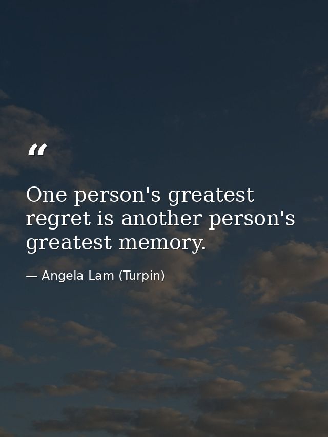 One person's greatest regret is another person's greatest memory. — Angela Lam (Turpin)