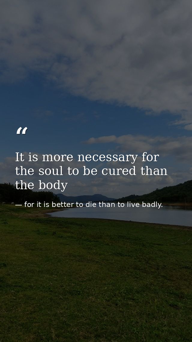 It is more necessary for the soul to be cured than the body — for it is better to die than to live badly.