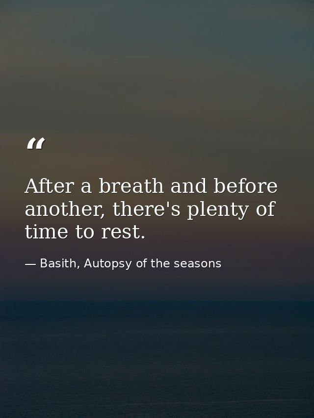 After a breath and before another, there's plenty of time to rest. — Basith, Autopsy of the seasons