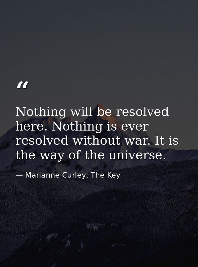 Nothing will be resolved here. Nothing is ever resolved without war. It is the way of the universe. — Marianne Curley, The Key