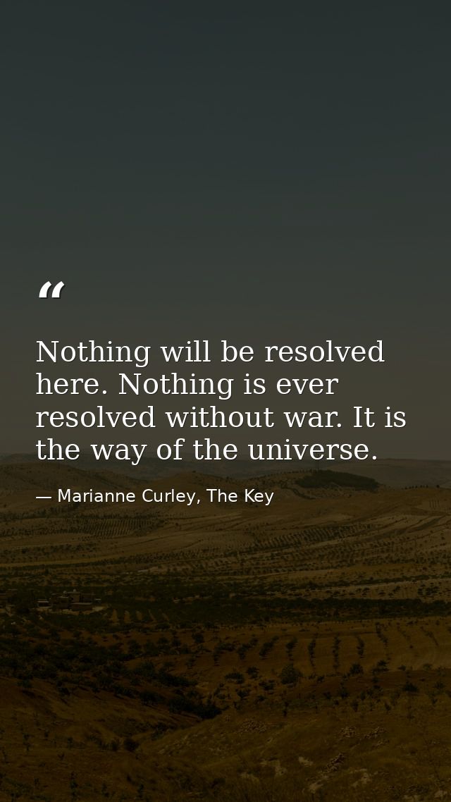 Nothing will be resolved here. Nothing is ever resolved without war. It is the way of the universe. — Marianne Curley, The Key