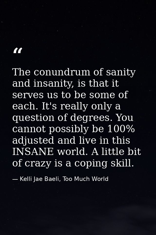 The conundrum of sanity and insanity, is that it serves us to be some of each. It's really only a question of degrees. Y — Kelli Jae Baeli, Too Much World