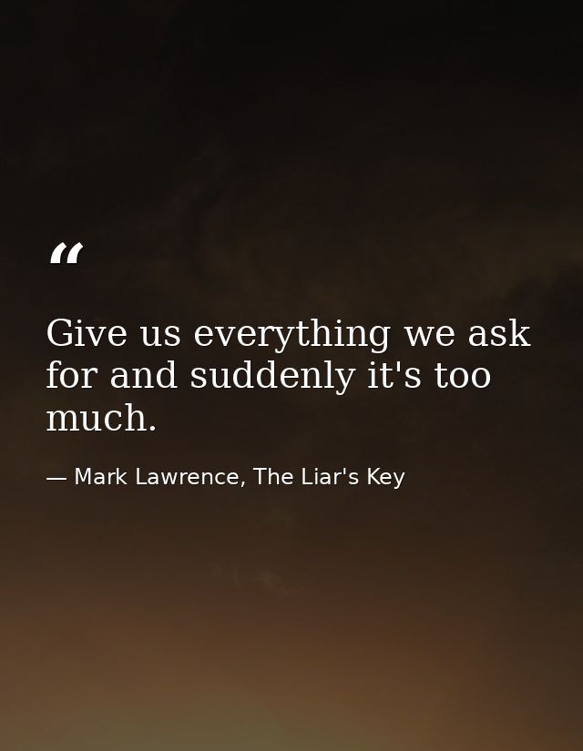 Give us everything we ask for and suddenly it's too much. — Mark Lawrence, The Liar's Key