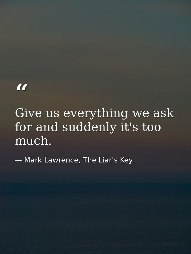 Give us everything we ask for and suddenly it's too much. — Mark Lawrence, The Liar's Key