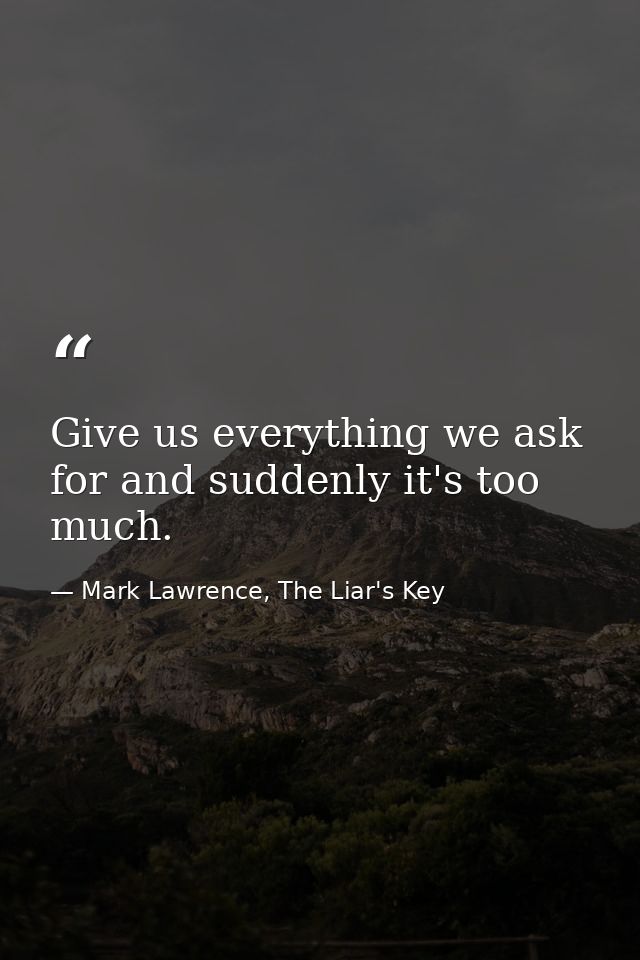 Give us everything we ask for and suddenly it's too much. — Mark Lawrence, The Liar's Key