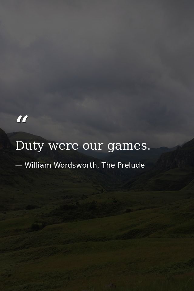Duty were our games. — William Wordsworth, The Prelude