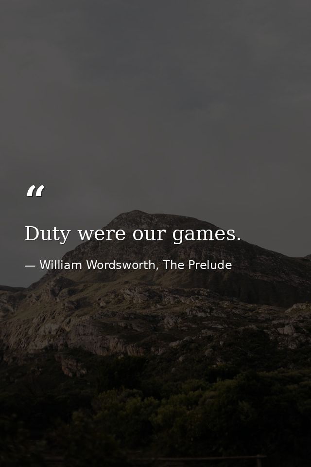 Duty were our games. — William Wordsworth, The Prelude