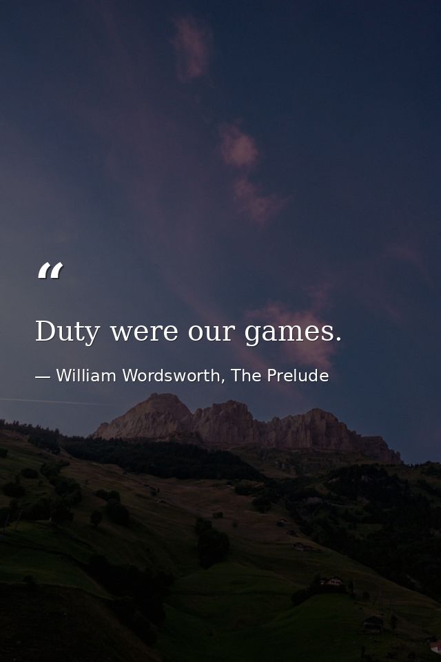 Duty were our games. — William Wordsworth, The Prelude