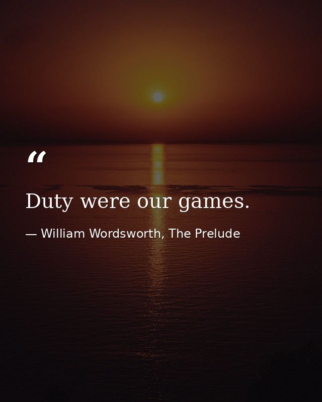 Duty were our games. — William Wordsworth, The Prelude