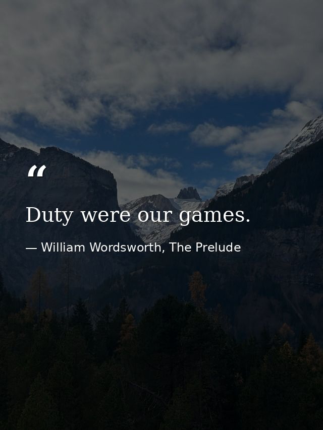 Duty were our games. — William Wordsworth, The Prelude