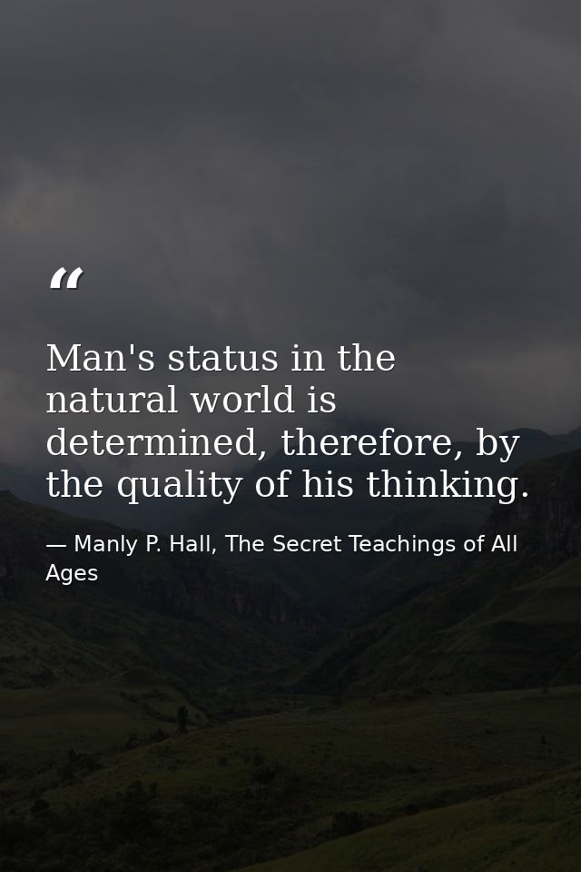 Man's status in the natural world is determined, therefore, by the quality of his thinking. — Manly P. Hall, The Secret Teachings of All Ages