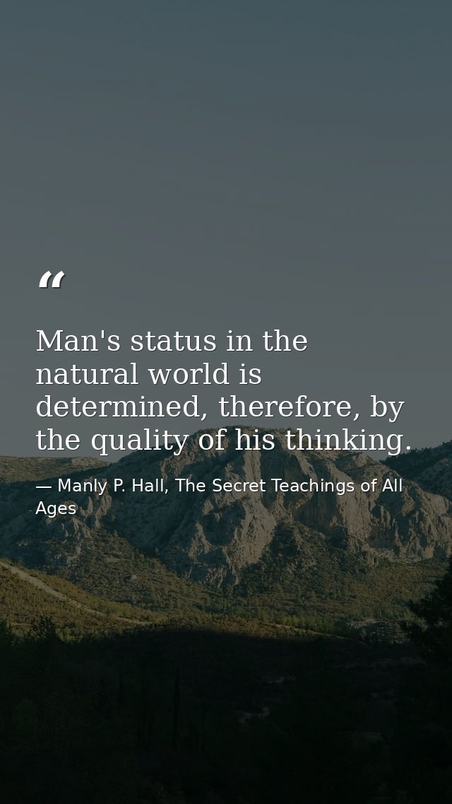 Man's status in the natural world is determined, therefore, by the quality of his thinking. — Manly P. Hall, The Secret Teachings of All Ages