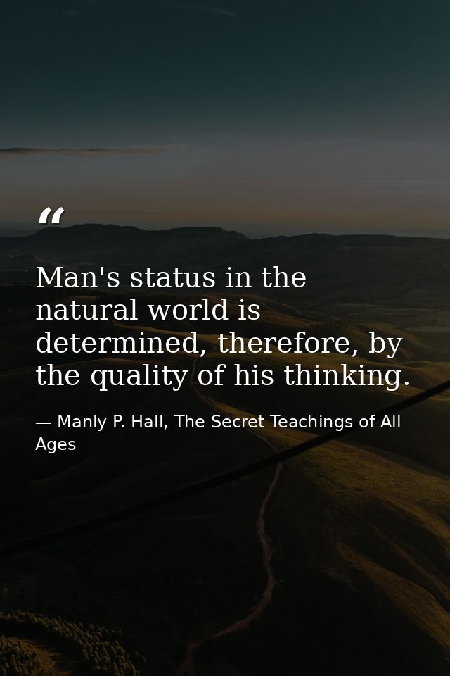 Man's status in the natural world is determined, therefore, by the quality of his thinking. — Manly P. Hall, The Secret Teachings of All Ages