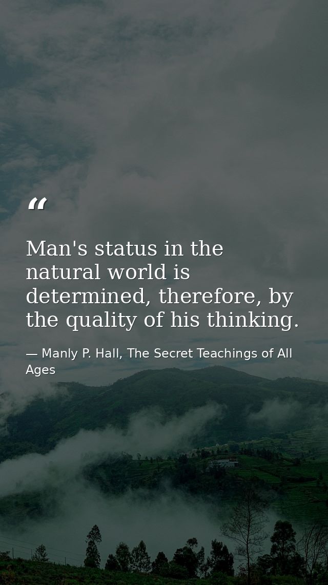 Man's status in the natural world is determined, therefore, by the quality of his thinking. — Manly P. Hall, The Secret Teachings of All Ages