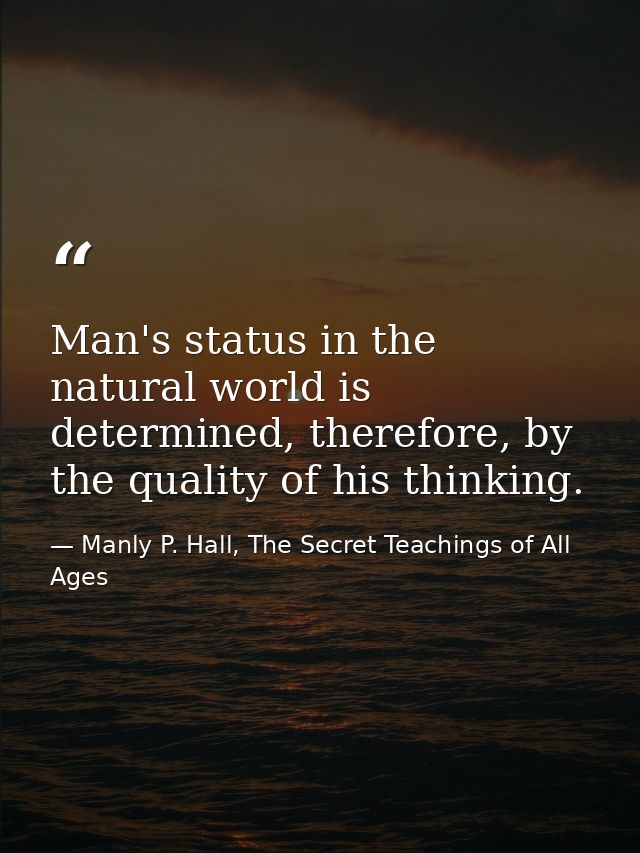 Man's status in the natural world is determined, therefore, by the quality of his thinking. — Manly P. Hall, The Secret Teachings of All Ages