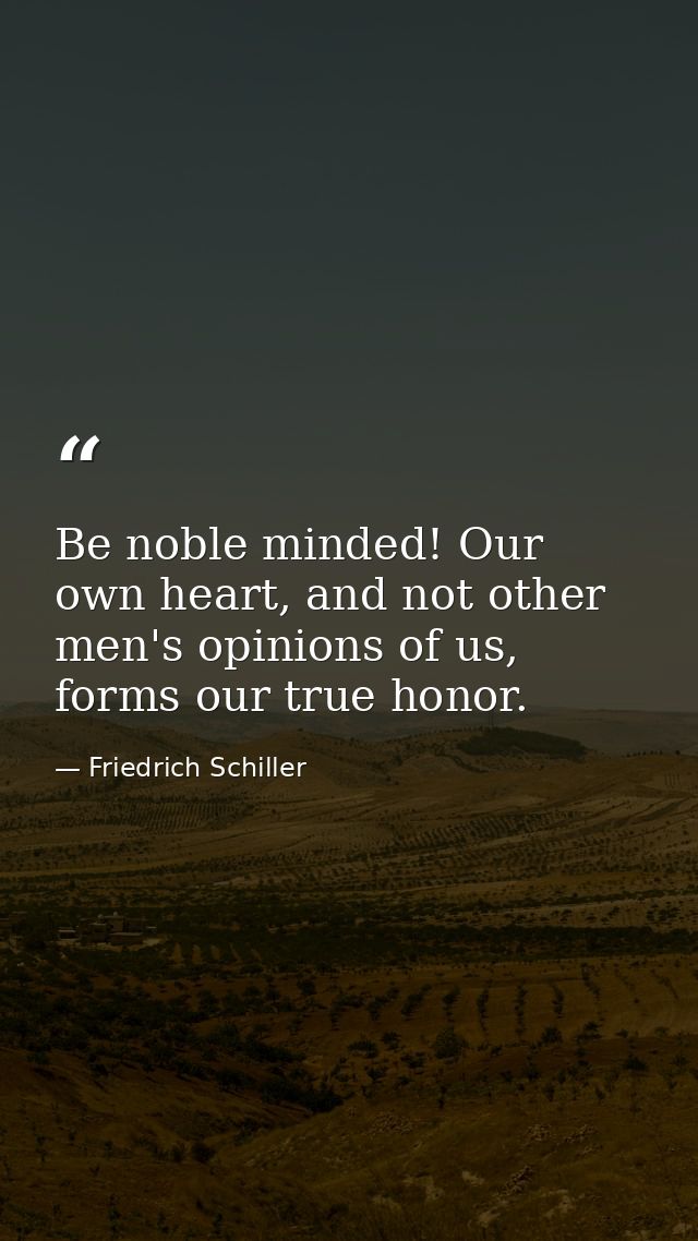 Be noble minded! Our own heart, and not other men's opinions of us, forms our true honor. — Friedrich Schiller