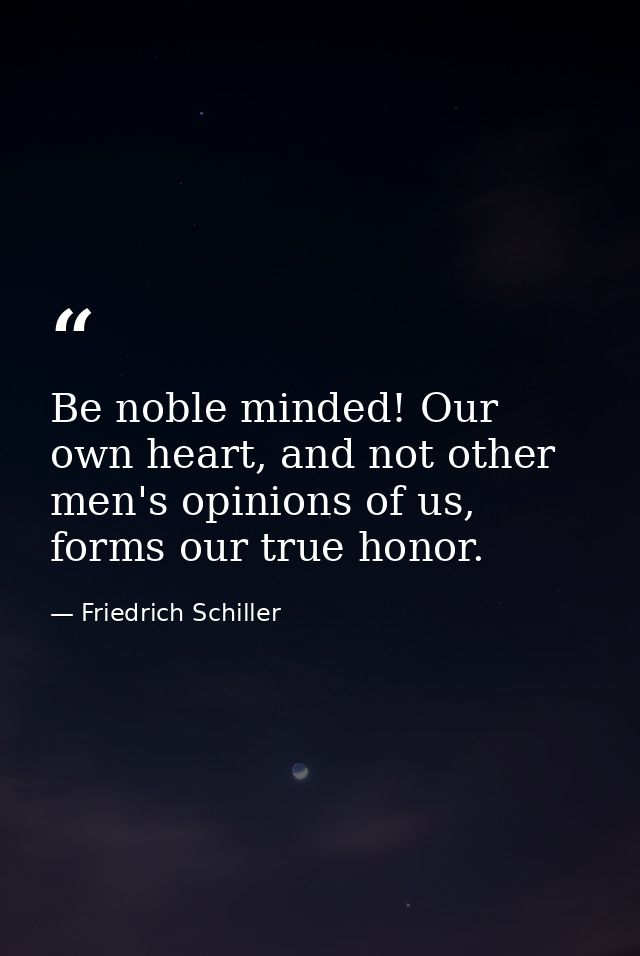 Be noble minded! Our own heart, and not other men's opinions of us, forms our true honor. — Friedrich Schiller